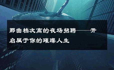 那曲档次高的夜场招聘——开启属于你的璀璨人生