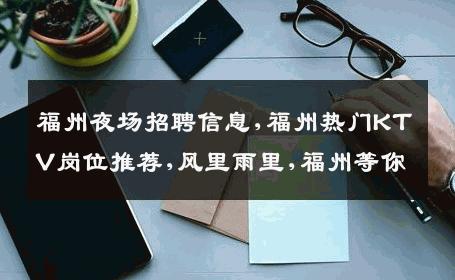 福州夜场招聘信息,福州热门KTV岗位推荐,风里雨里,福州等你