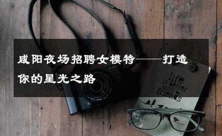咸阳夜场招聘女模特——打造你的星光之路