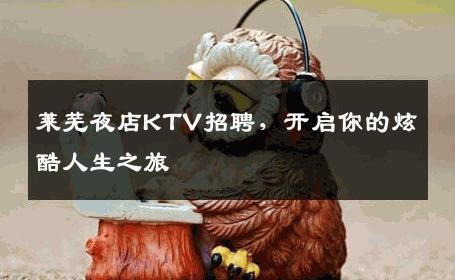 莱芜夜店KTV招聘，开启你的炫酷人生之旅