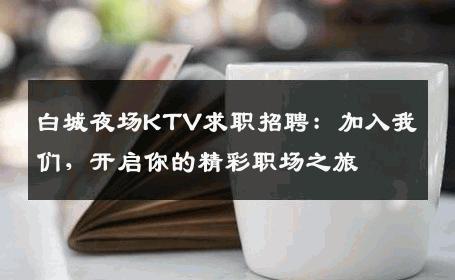 白城夜场KTV求职招聘：加入我们，开启你的精彩职场之旅