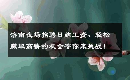 济南夜场招聘日结工资，轻松赚取高薪的机会等你来挑战！