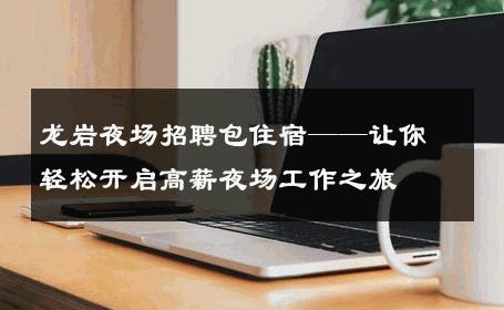 龙岩夜场招聘包住宿——让你轻松开启高薪夜场工作之旅