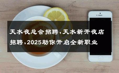 天水夜总会招聘,天水新开夜店招聘,2025助你开启全新职业