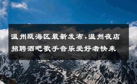 温州瓯海区最新发布,温州夜店招聘酒吧歌手音乐爱好者快来