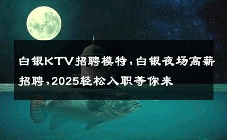 白银KTV招聘模特,白银夜场高薪招聘,2025轻松入职等你来