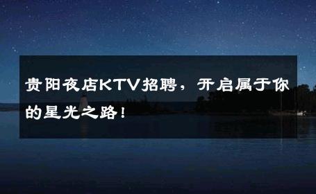 贵阳夜店KTV招聘，开启属于你的星光之路！