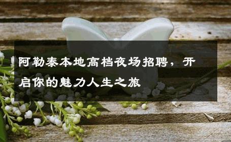 阿勒泰本地高档夜场招聘，开启你的魅力人生之旅