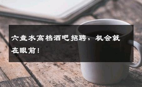 六盘水高档酒吧招聘，机会就在眼前！