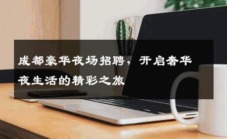 成都豪华夜场招聘，开启奢华夜生活的精彩之旅