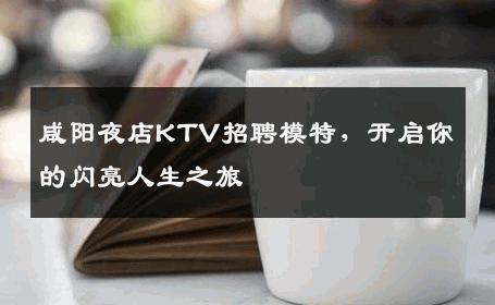 咸阳夜店KTV招聘模特，开启你的闪亮人生之旅