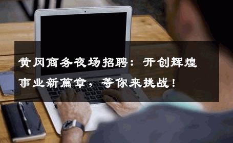 黄冈商务夜场招聘：开创辉煌事业新篇章，等你来挑战！