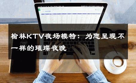 榆林KTV夜场模特：为您呈现不一样的璀璨夜晚