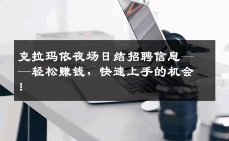 克拉玛依夜场日结招聘信息——轻松赚钱，快速上手的机会！