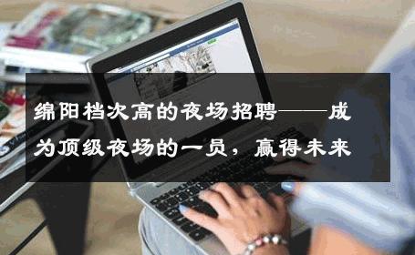 绵阳档次高的夜场招聘——成为顶级夜场的一员，赢得未来
