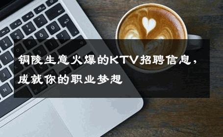 铜陵生意火爆的KTV招聘信息，成就你的职业梦想