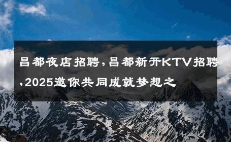 昌都夜店招聘,昌都新开KTV招聘,2025邀你共同成就梦想之