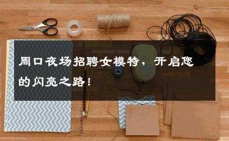 周口夜场招聘女模特，开启您的闪亮之路！