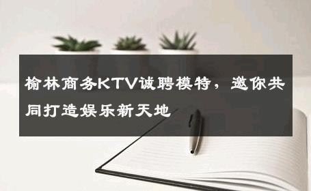 榆林商务KTV诚聘模特，邀你共同打造娱乐新天地