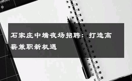 石家庄中端夜场招聘：打造高薪兼职新机遇