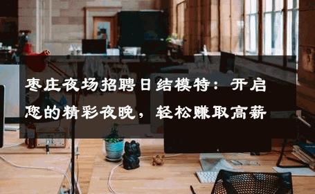 枣庄夜场招聘日结模特：开启您的精彩夜晚，轻松赚取高薪