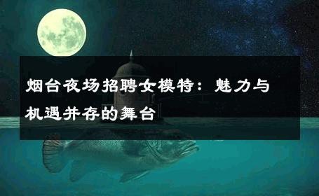烟台夜场招聘女模特：魅力与机遇并存的舞台