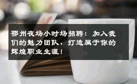鄂州夜场小时场招聘：加入我们的魅力团队，打造属于你的辉煌职业生涯！