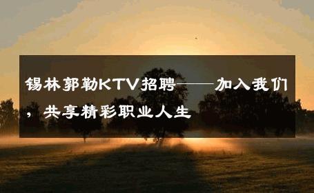锡林郭勒KTV招聘——加入我们，共享精彩职业人生