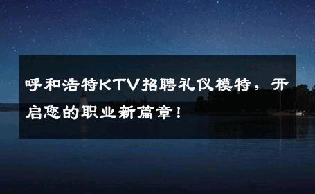 呼和浩特KTV招聘礼仪模特，开启您的职业新篇章！