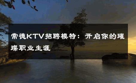常德KTV招聘模特：开启你的璀璨职业生涯