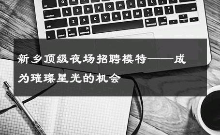 新乡顶级夜场招聘模特——成为璀璨星光的机会