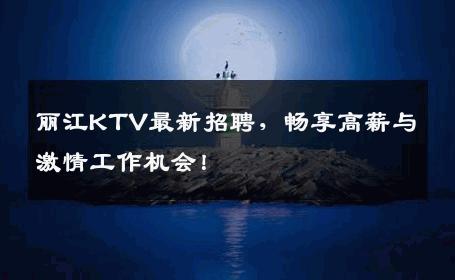丽江KTV最新招聘，畅享高薪与激情工作机会！