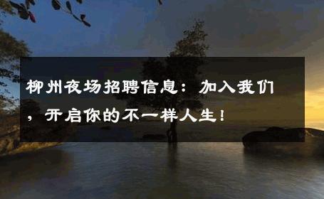 柳州夜场招聘信息：加入我们，开启你的不一样人生！