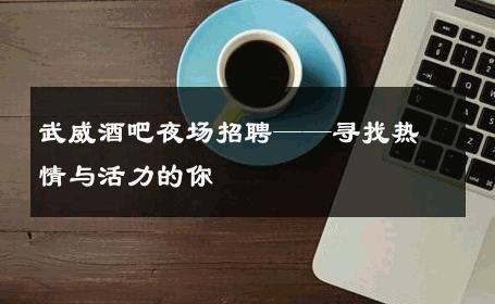 武威酒吧夜场招聘——寻找热情与活力的你