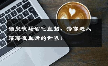酒泉夜场酒吧直招，带你进入璀璨夜生活的世界！