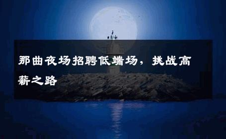 那曲夜场招聘低端场，挑战高薪之路