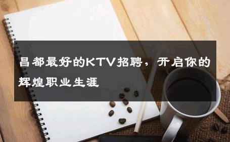 昌都最好的KTV招聘，开启你的辉煌职业生涯
