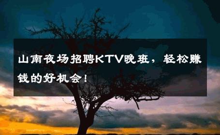 山南夜场招聘KTV晚班，轻松赚钱的好机会！