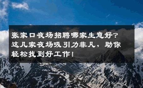 张家口夜场招聘哪家生意好？这几家夜场吸引力非凡，助你轻松找到好工作！