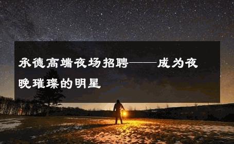承德高端夜场招聘——成为夜晚璀璨的明星