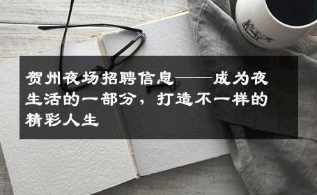 贺州夜场招聘信息——成为夜生活的一部分，打造不一样的精彩人生