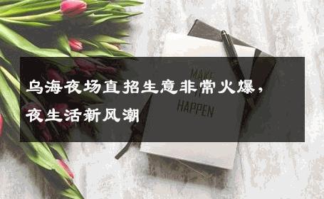 乌海夜场直招生意非常火爆，夜生活新风潮