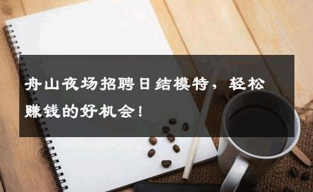 舟山夜场招聘日结模特，轻松赚钱的好机会！