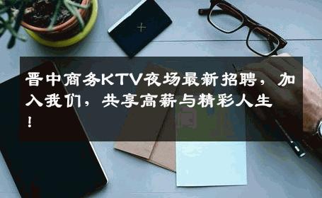 晋中商务KTV夜场最新招聘，加入我们，共享高薪与精彩人生！