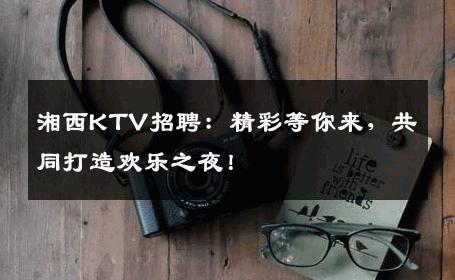 湘西KTV招聘：精彩等你来，共同打造欢乐之夜！