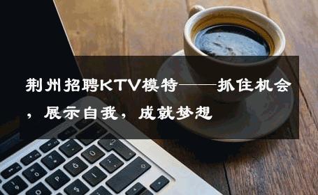 荆州招聘KTV模特——抓住机会，展示自我，成就梦想