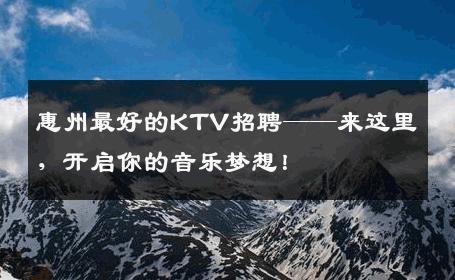 惠州最好的KTV招聘——来这里，开启你的音乐梦想！