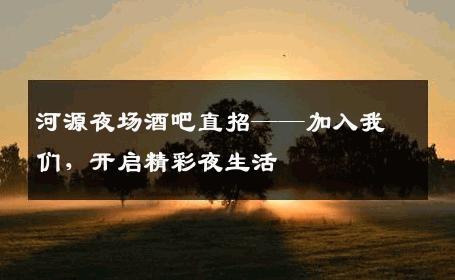 河源夜场酒吧直招——加入我们，开启精彩夜生活