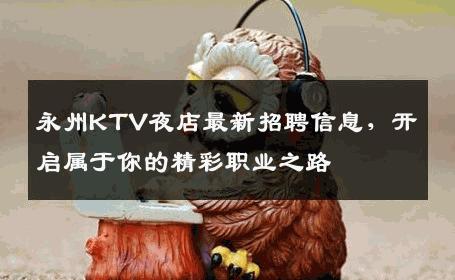 永州KTV夜店最新招聘信息，开启属于你的精彩职业之路