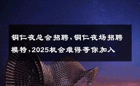 铜仁夜总会招聘,铜仁夜场招聘模特,2025机会难得等你加入